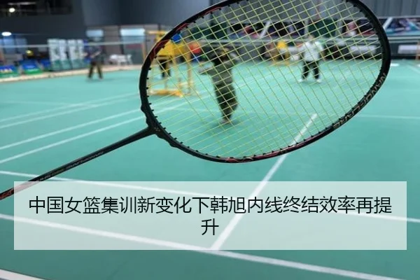中国女篮集训新变化下韩旭内线终结效率再提升