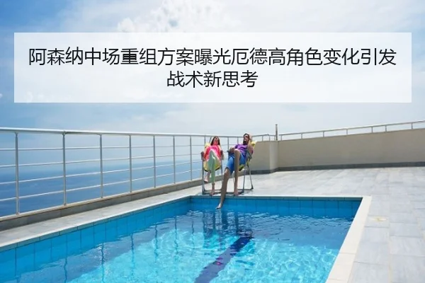 阿森纳中场重组方案曝光厄德高角色变化引发战术新思考