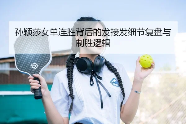 孙颖莎女单连胜背后的发接发细节复盘与制胜逻辑