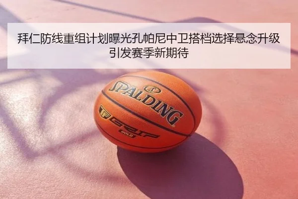 拜仁防线重组计划曝光孔帕尼中卫搭档选择悬念升级引发赛季新期待